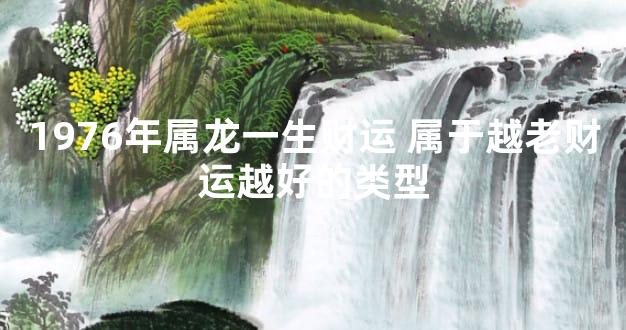1976年属龙一生财运 属于越老财运越好的类型